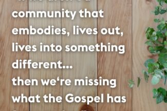 "If we aren't a community that embodies, lives out, lives into something different... then we're missing what the Gospel has for us today."