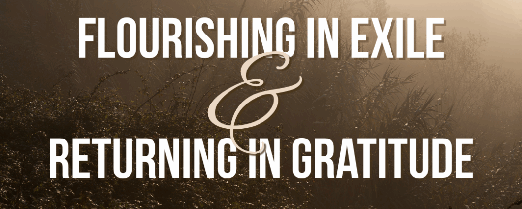 Flourishing in Exile & Returning in Gratitude
